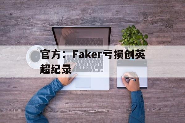 官方：Faker亏损创英超纪录的简单介绍|BB波音馆官网